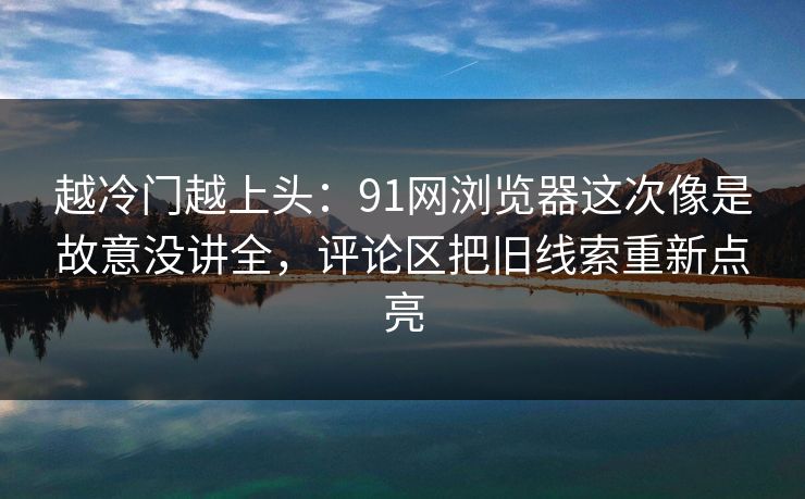 越冷门越上头:91网浏览器这次像是故意没讲全,评论区把旧线索重新点亮 越冷门越上头:91网浏览器这次像是故意没讲全,评论区把旧线索重新点亮