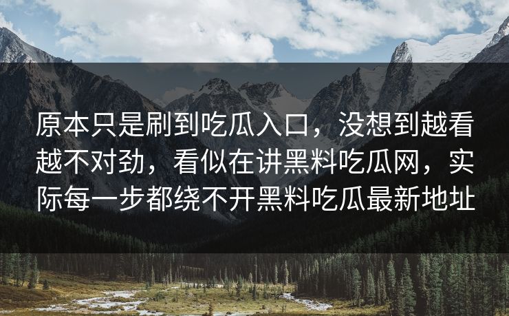 原本只是刷到吃瓜入口，没想到越看越不对劲，看似在讲黑料吃瓜网，实际每一步都绕不开黑料吃瓜最新地址