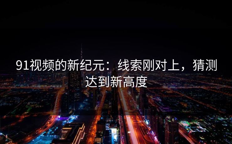 91视频的新纪元：线索刚对上，猜测达到新高度